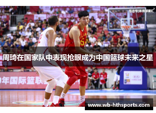 周琦在国家队中表现抢眼成为中国篮球未来之星