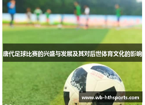 唐代足球比赛的兴盛与发展及其对后世体育文化的影响
