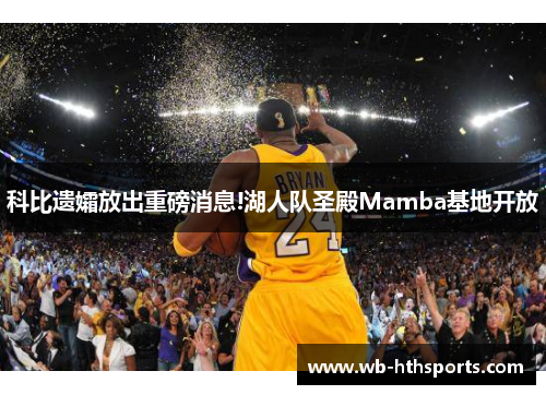 科比遗孀放出重磅消息!湖人队圣殿Mamba基地开放