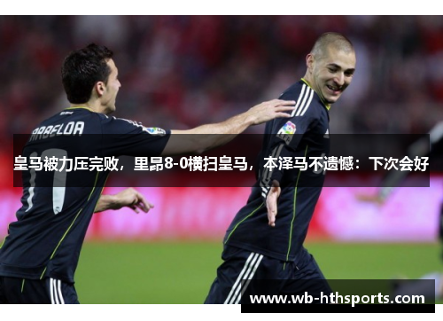 皇马被力压完败，里昂8-0横扫皇马，本泽马不遗憾：下次会好