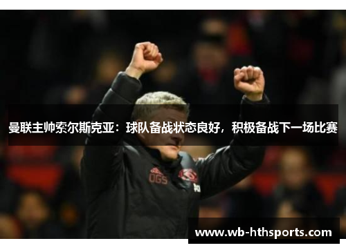 曼联主帅索尔斯克亚：球队备战状态良好，积极备战下一场比赛