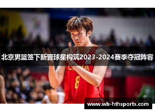 北京男篮签下新晋球星构筑2023-2024赛季夺冠阵容
