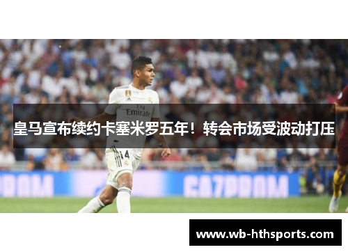 皇马宣布续约卡塞米罗五年！转会市场受波动打压