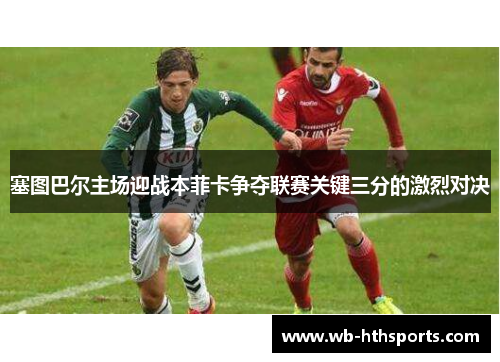 塞图巴尔主场迎战本菲卡争夺联赛关键三分的激烈对决
