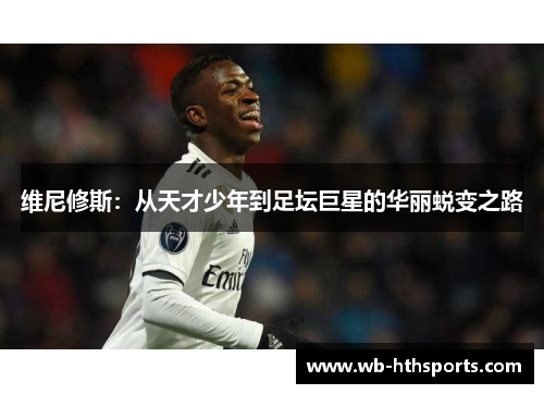 维尼修斯：从天才少年到足坛巨星的华丽蜕变之路