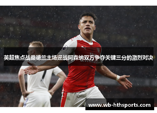 英超焦点战桑德兰主场迎战阿森纳双方争夺关键三分的激烈对决