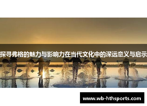 探寻弗格的魅力与影响力在当代文化中的深远意义与启示