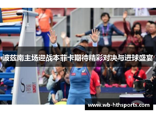 波兹南主场迎战本菲卡期待精彩对决与进球盛宴