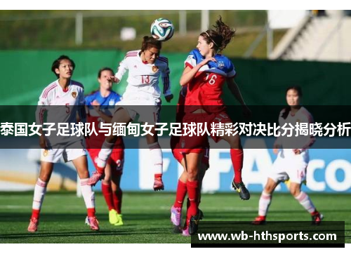 泰国女子足球队与缅甸女子足球队精彩对决比分揭晓分析