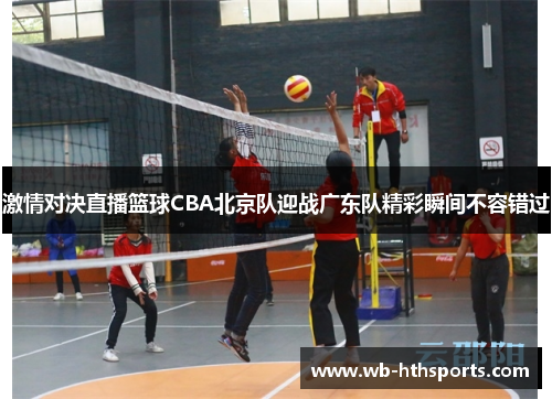 激情对决直播篮球CBA北京队迎战广东队精彩瞬间不容错过
