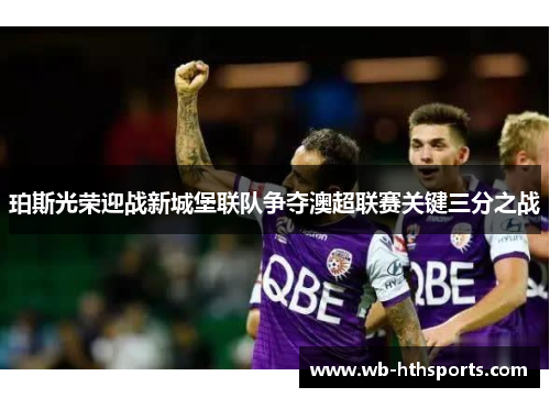珀斯光荣迎战新城堡联队争夺澳超联赛关键三分之战