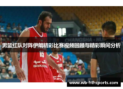 男篮红队对阵伊朗精彩比赛视频回顾与精彩瞬间分析