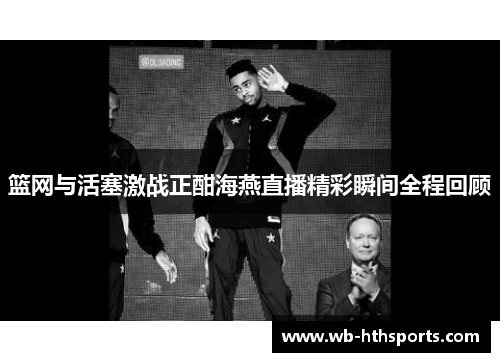 篮网与活塞激战正酣海燕直播精彩瞬间全程回顾